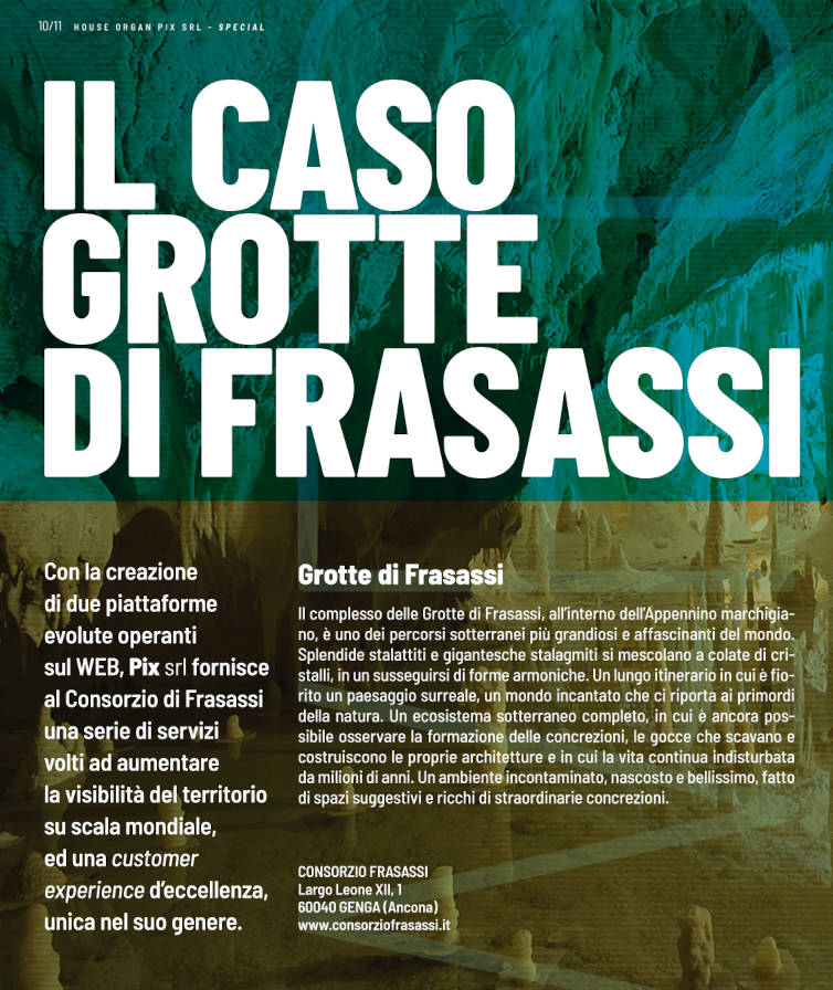 Il Caso Grotte di Frasassi Con la creazione di due piattaforme evolute operanti sul WEB, PIX Srl fornisce al Consorzio di Frasassi una serie di servizi volti ad aumentare la visibilità del territorio su scala mondiale, ed una customer experience d'eccellenza, unica nel suo genere.